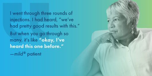 A woman of color, in her 60's with the quote, "I went through three rounds of injections. I had heard, 'we've had pretty good results with this.' But when you go through so many, it's like 'okay, I've heard this one before.'" - mild patient.